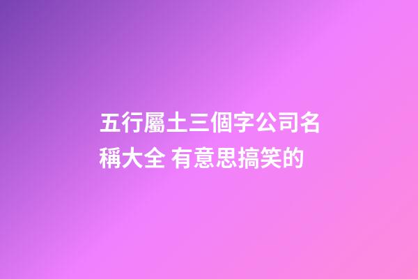 五行屬土三個字公司名稱大全 有意思搞笑的-第1張-公司起名-玄機派